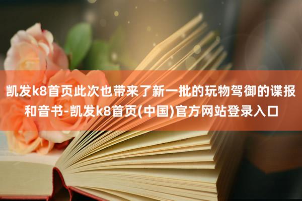 凯发k8首页此次也带来了新一批的玩物驾御的谍报和音书-凯发k8首页(中国)官方网站登录入口
