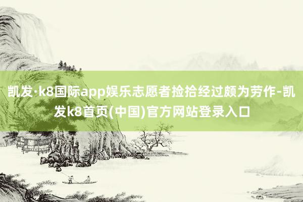 凯发·k8国际app娱乐志愿者捡拾经过颇为劳作-凯发k8首页(中国)官方网站登录入口