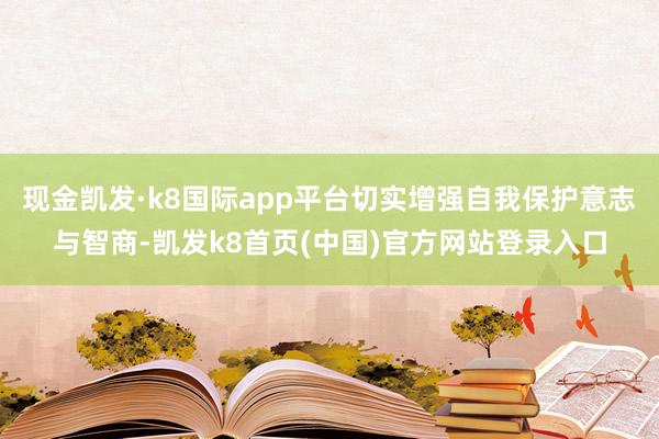 现金凯发·k8国际app平台切实增强自我保护意志与智商-凯发k8首页(中国)官方网站登录入口