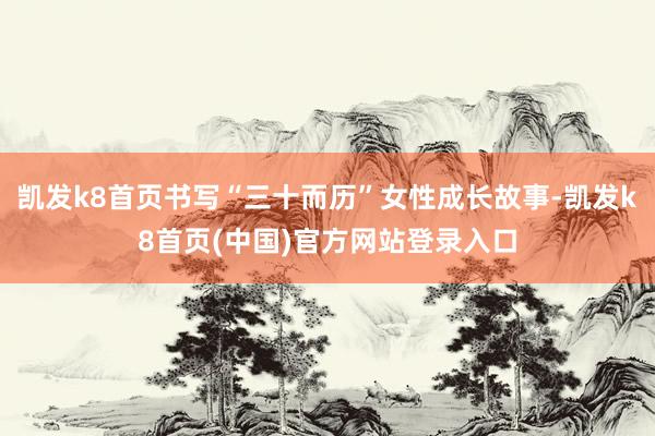 凯发k8首页书写“三十而历”女性成长故事-凯发k8首页(中国)官方网站登录入口