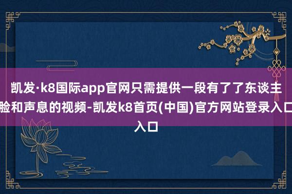 凯发·k8国际app官网只需提供一段有了了东谈主脸和声息的视频-凯发k8首页(中国)官方网站登录入口