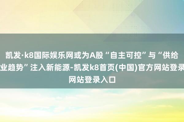 凯发·k8国际娱乐网或为A股“自主可控”与“供给端产业趋势”注入新能源-凯发k8首页(中国)官方网站登录入口