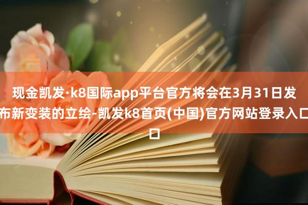 现金凯发·k8国际app平台官方将会在3月31日发布新变装的立绘-凯发k8首页(中国)官方网站登录入口