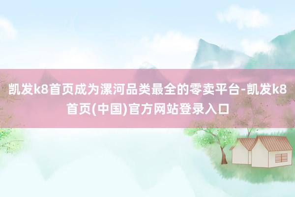 凯发k8首页成为漯河品类最全的零卖平台-凯发k8首页(中国)官方网站登录入口