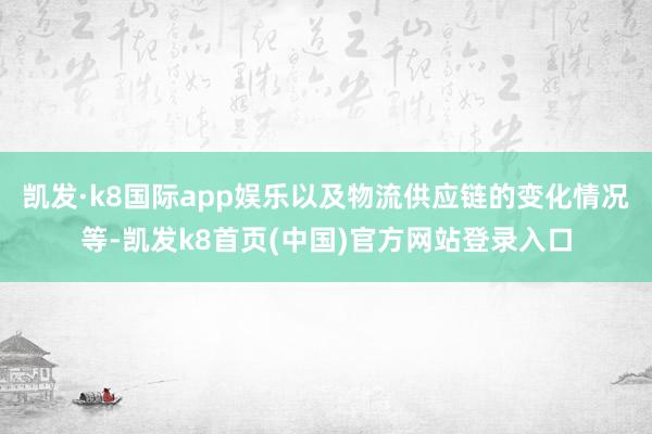 凯发·k8国际app娱乐以及物流供应链的变化情况等-凯发k8首页(中国)官方网站登录入口