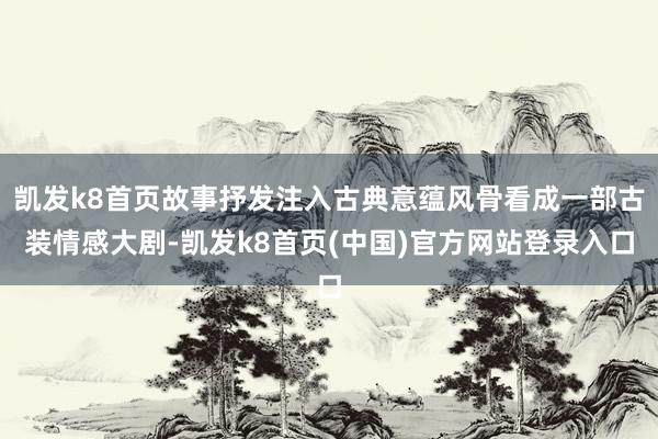 凯发k8首页故事抒发注入古典意蕴风骨看成一部古装情感大剧-凯发k8首页(中国)官方网站登录入口