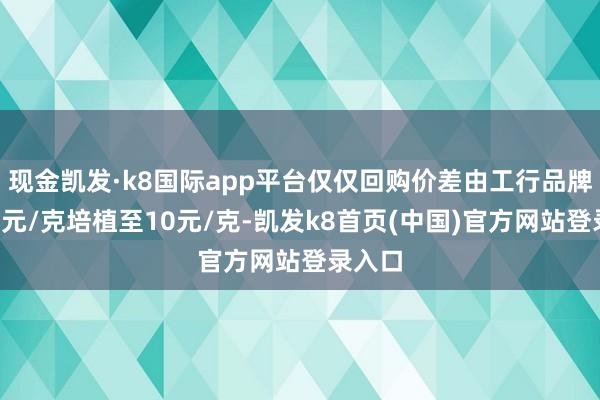现金凯发·k8国际app平台仅仅回购价差由工行品牌金的4元/克培植至10元/克-凯发k8首页(中国)官方网站登录入口