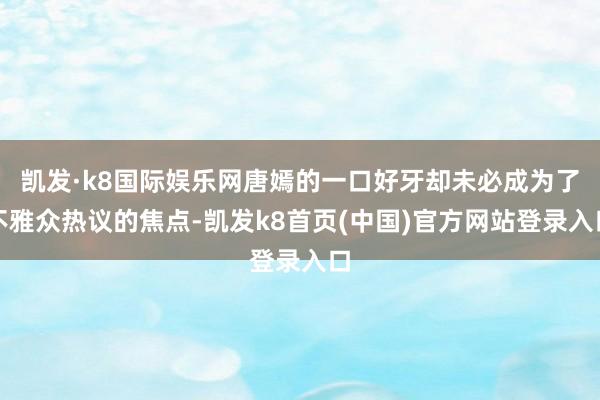 凯发·k8国际娱乐网唐嫣的一口好牙却未必成为了不雅众热议的焦点-凯发k8首页(中国)官方网站登录入口