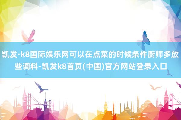 凯发·k8国际娱乐网可以在点菜的时候条件厨师多放些调料-凯发k8首页(中国)官方网站登录入口