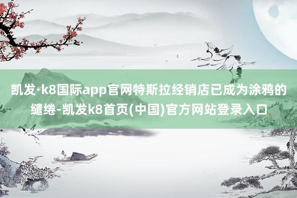 凯发·k8国际app官网特斯拉经销店已成为涂鸦的缱绻-凯发k8首页(中国)官方网站登录入口