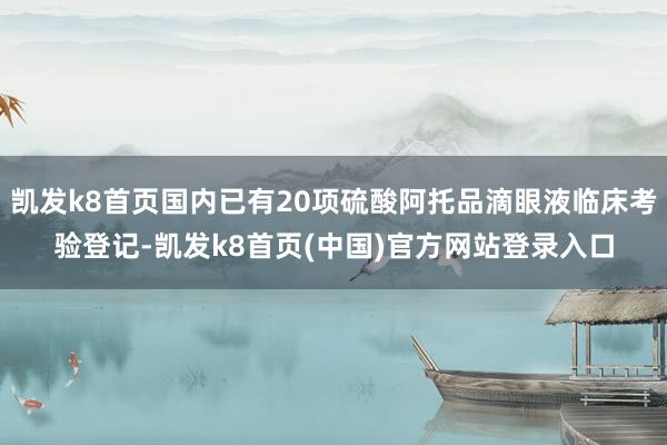 凯发k8首页国内已有20项硫酸阿托品滴眼液临床考验登记-凯发k8首页(中国)官方网站登录入口