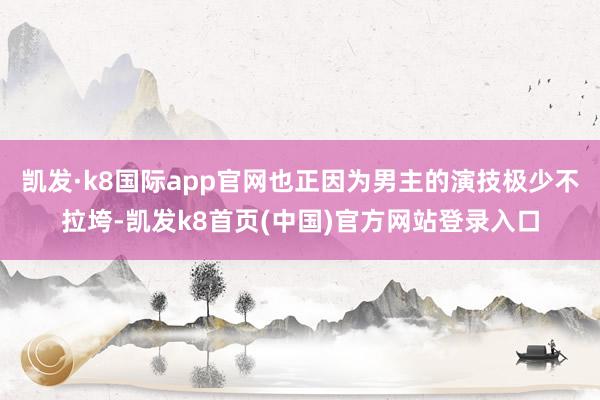 凯发·k8国际app官网也正因为男主的演技极少不拉垮-凯发k8首页(中国)官方网站登录入口