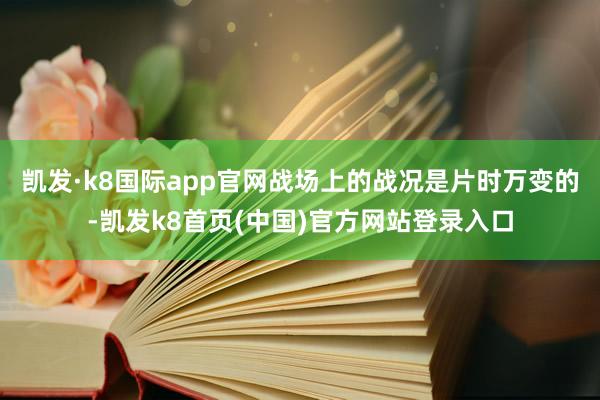 凯发·k8国际app官网战场上的战况是片时万变的-凯发k8首页(中国)官方网站登录入口