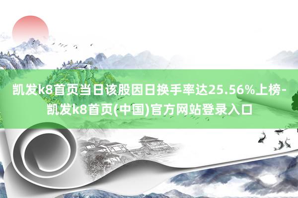 凯发k8首页当日该股因日换手率达25.56%上榜-凯发k8首页(中国)官方网站登录入口