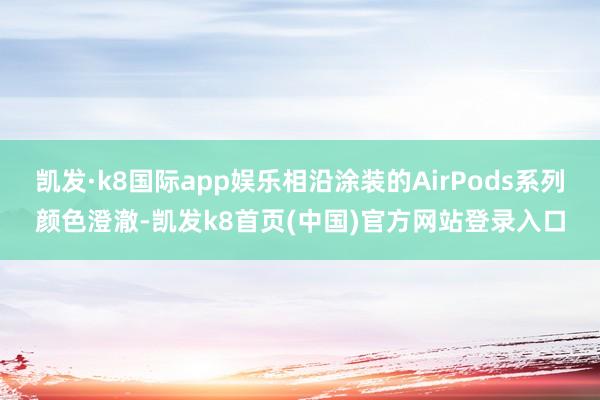 凯发·k8国际app娱乐相沿涂装的AirPods系列颜色澄澈-凯发k8首页(中国)官方网站登录入口