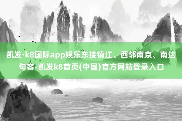 凯发·k8国际app娱乐东接镇江、西邻南京、南达句容-凯发k8首页(中国)官方网站登录入口