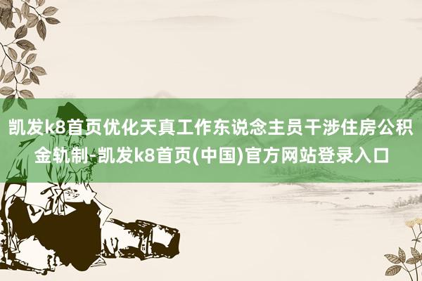 凯发k8首页优化天真工作东说念主员干涉住房公积金轨制-凯发k8首页(中国)官方网站登录入口