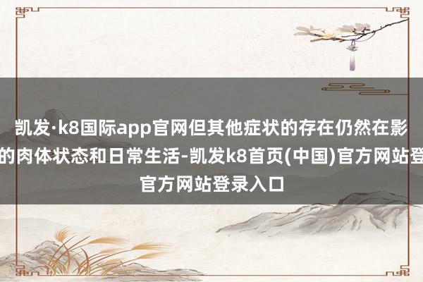 凯发·k8国际app官网但其他症状的存在仍然在影响着他的肉体状态和日常生活-凯发k8首页(中国)官方网站登录入口