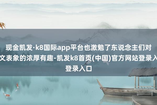 现金凯发·k8国际app平台也激勉了东说念主们对天文表象的浓厚有趣-凯发k8首页(中国)官方网站登录入口