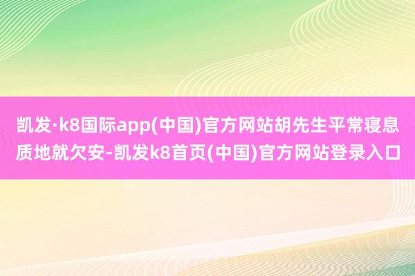 凯发·k8国际app(中国)官方网站胡先生平常寝息质地就欠安-凯发k8首页(中国)官方网站登录入口