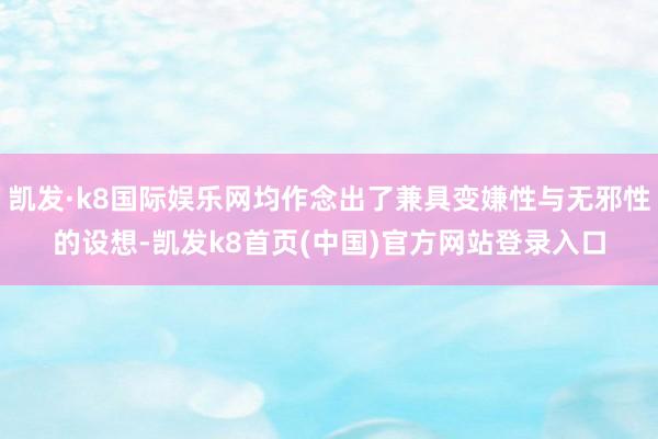 凯发·k8国际娱乐网均作念出了兼具变嫌性与无邪性的设想-凯发k8首页(中国)官方网站登录入口