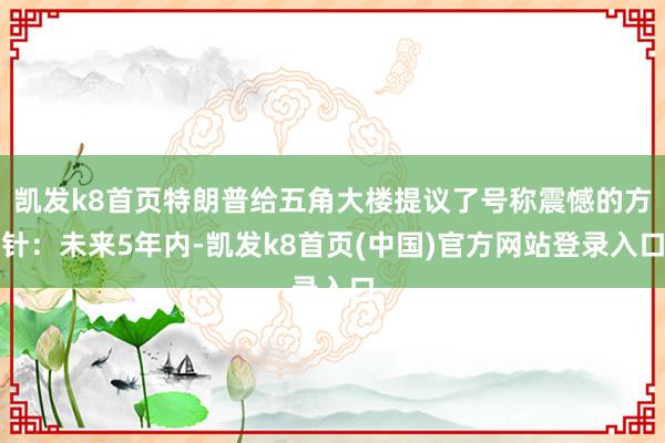 凯发k8首页特朗普给五角大楼提议了号称震憾的方针：未来5年内-凯发k8首页(中国)官方网站登录入口